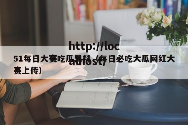 51每日大赛吃瓜黑料（每日必吃大瓜网红大赛上传）