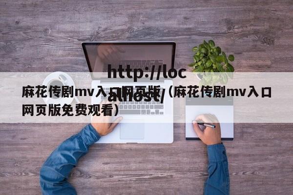 麻花传剧mv入口网页版（麻花传剧mv入口网页版免费观看）